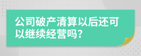 公司破产清算以后还可以继续经营吗？