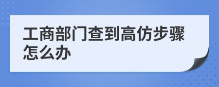 工商部门查到高仿步骤怎么办