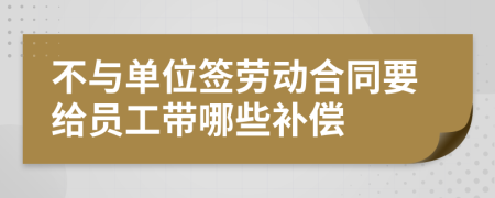 不与单位签劳动合同要给员工带哪些补偿