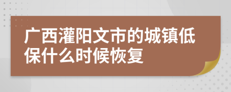 广西灌阳文市的城镇低保什么时候恢复