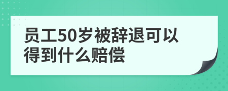 员工50岁被辞退可以得到什么赔偿