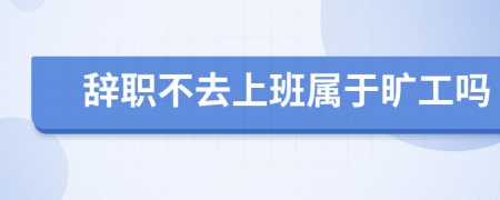 辞职不去上班属于旷工吗