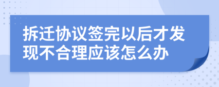 拆迁协议签完以后才发现不合理应该怎么办
