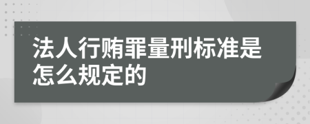 法人行贿罪量刑标准是怎么规定的