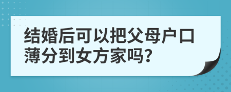 结婚后可以把父母户口薄分到女方家吗？