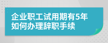 企业职工试用期有5年如何办理辞职手续