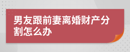 男友跟前妻离婚财产分割怎么办