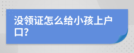 没领证怎么给小孩上户口？