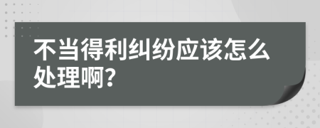 不当得利纠纷应该怎么处理啊？