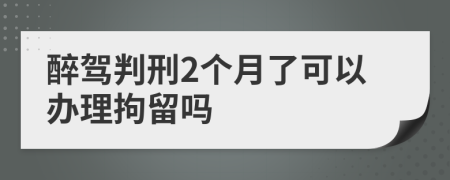 醉驾判刑2个月了可以办理拘留吗