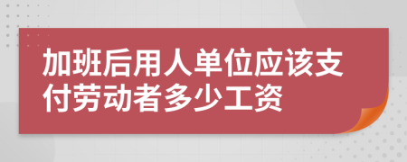 加班后用人单位应该支付劳动者多少工资