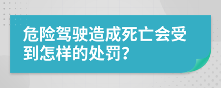 危险驾驶造成死亡会受到怎样的处罚？