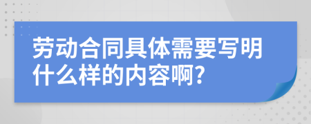 劳动合同具体需要写明什么样的内容啊?