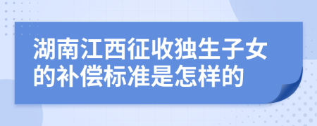 湖南江西征收独生子女的补偿标准是怎样的