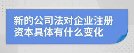 新的公司法对企业注册资本具体有什么变化