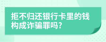 拒不归还银行卡里的钱构成诈骗罪吗?