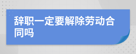 辞职一定要解除劳动合同吗