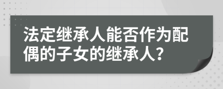 法定继承人能否作为配偶的子女的继承人？