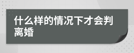 什么样的情况下才会判离婚