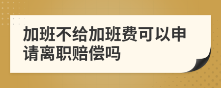 加班不给加班费可以申请离职赔偿吗