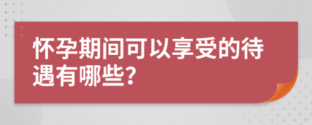 怀孕期间可以享受的待遇有哪些？