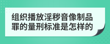 组织播放淫秽音像制品罪的量刑标准是怎样的