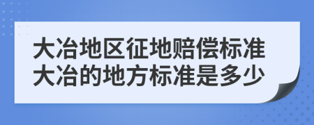 大冶地区征地赔偿标准大冶的地方标准是多少