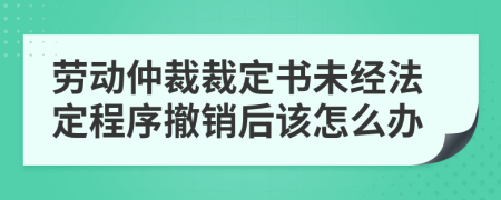 劳动仲裁裁定书未经法定程序撤销后该怎么办