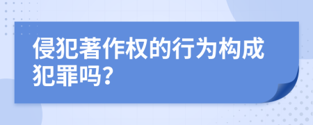 侵犯著作权的行为构成犯罪吗？