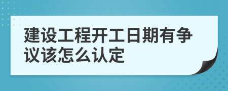 建设工程开工日期有争议该怎么认定