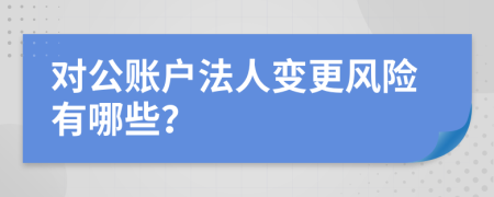 对公账户法人变更风险有哪些？