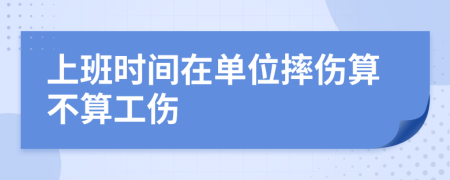 上班时间在单位摔伤算不算工伤