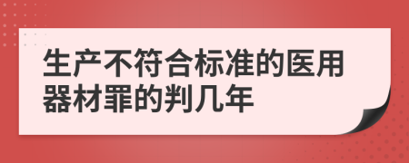 生产不符合标准的医用器材罪的判几年