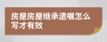 房屋房屋继承遗嘱怎么写才有效