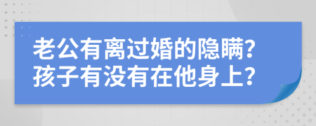 老公有离过婚的隐瞒？孩子有没有在他身上？