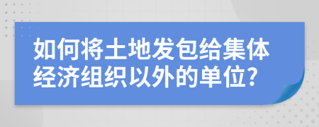 如何将土地发包给集体经济组织以外的单位?