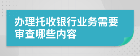 办理托收银行业务需要审查哪些内容