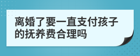 离婚了要一直支付孩子的抚养费合理吗