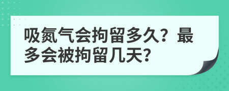 吸氮气会拘留多久？最多会被拘留几天？