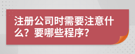 注册公司时需要注意什么？要哪些程序？