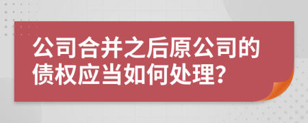 公司合并之后原公司的债权应当如何处理？