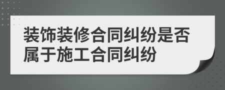 装饰装修合同纠纷是否属于施工合同纠纷