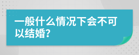 一般什么情况下会不可以结婚？