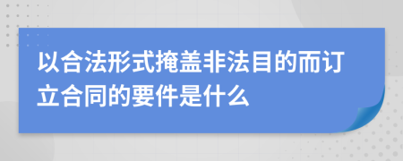 以合法形式掩盖非法目的而订立合同的要件是什么