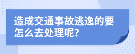 造成交通事故逃逸的要怎么去处理呢？