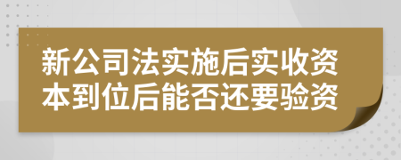 新公司法实施后实收资本到位后能否还要验资
