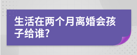 生活在两个月离婚会孩子给谁?