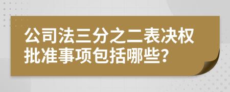 公司法三分之二表决权批准事项包括哪些？