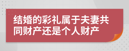 结婚的彩礼属于夫妻共同财产还是个人财产