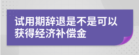 试用期辞退是不是可以获得经济补偿金